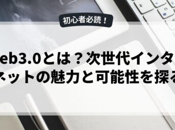 Web3.0とは？次世代インターネットの魅力と可能性を探る