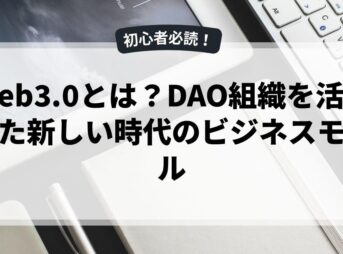 Web3.0とは？DAO組織を活用した新しい時代のビジネスモデル