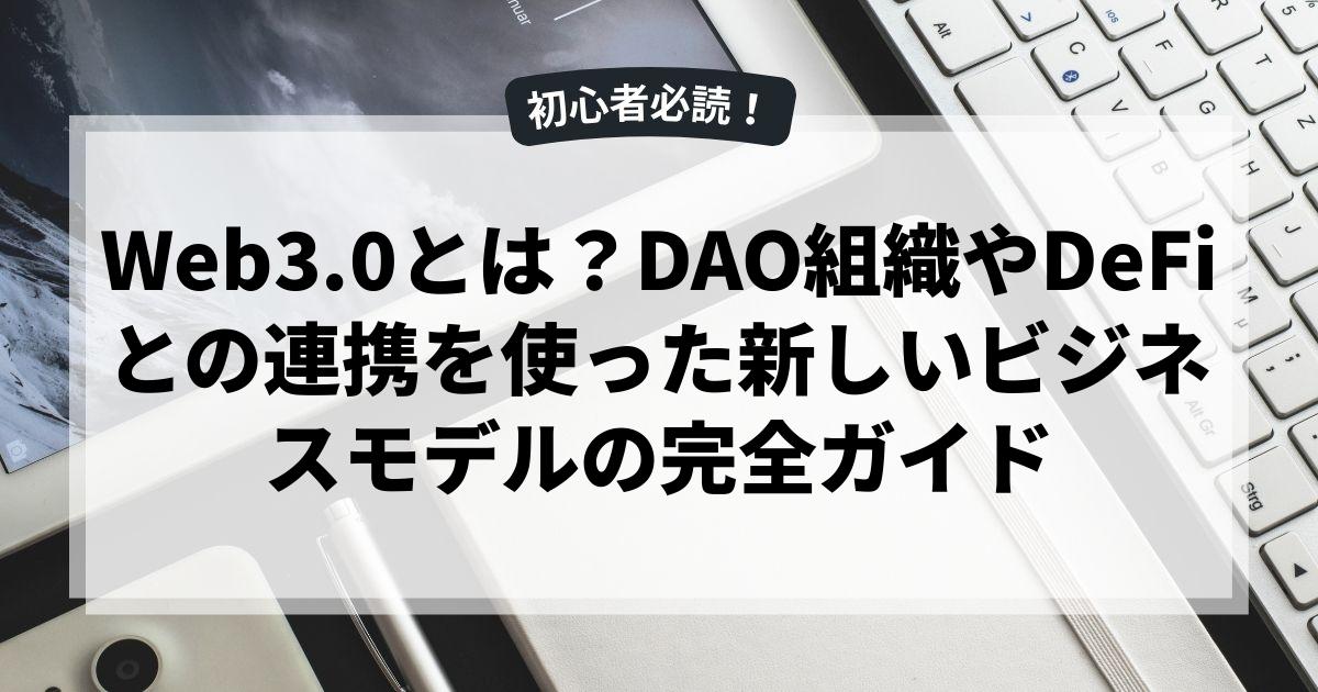 Web3.0とは？DAO組織やDeFiとの連携を使った新しいビジネスモデルの完全ガイド